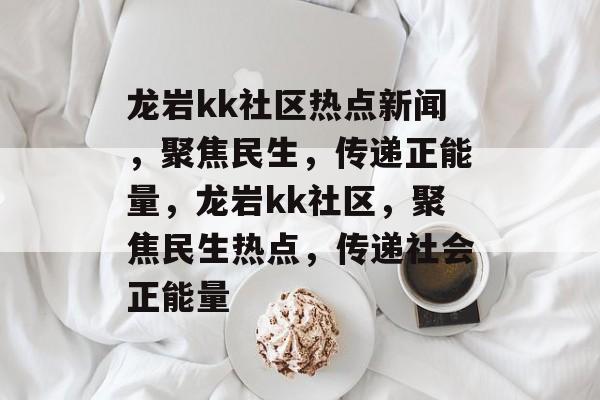 龙岩kk社区热点新闻，聚焦民生，传递正能量，龙岩kk社区，聚焦民生热点，传递社会正能量
