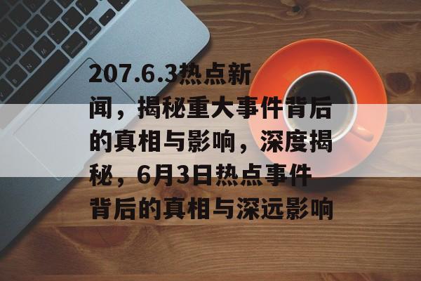 207.6.3热点新闻，揭秘重大事件背后的真相与影响，深度揭秘，6月3日热点事件背后的真相与深远影响