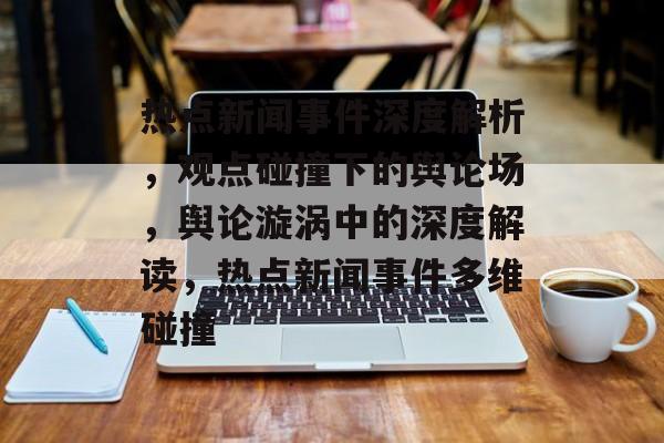 热点新闻事件深度解析，观点碰撞下的舆论场，舆论漩涡中的深度解读，热点新闻事件多维碰撞