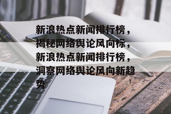 新浪热点新闻排行榜，揭秘网络舆论风向标，新浪热点新闻排行榜，洞察网络舆论风向新趋势