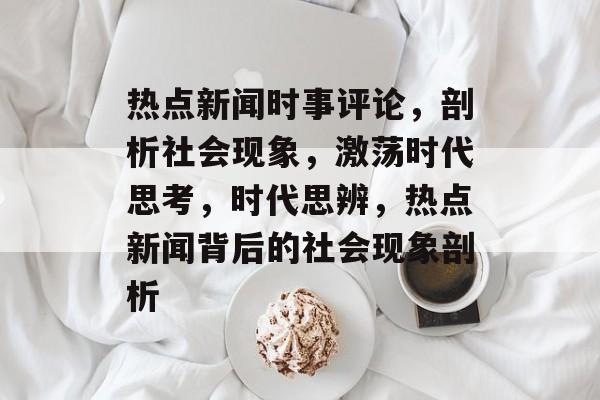 热点新闻时事评论，剖析社会现象，激荡时代思考，时代思辨，热点新闻背后的社会现象剖析