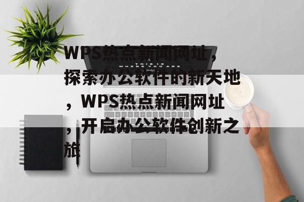 WPS热点新闻网址,探索办公软件的新天地,WPS热点新闻网址,开启办公软件创新之旅 WPS热点新闻网址,探索办公软件的新天地,WPS热点新闻网址,开启办公软件创新之旅