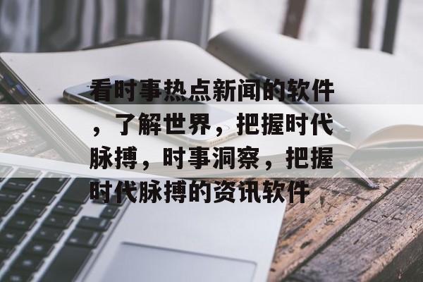 看时事热点新闻的软件，了解世界，把握时代脉搏，时事洞察，把握时代脉搏的资讯软件