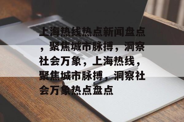 上海热线热点新闻盘点，聚焦城市脉搏，洞察社会万象，上海热线，聚焦城市脉搏，洞察社会万象热点盘点
