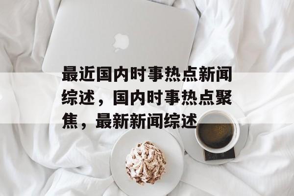 最近国内时事热点新闻综述，国内时事热点聚焦，最新新闻综述