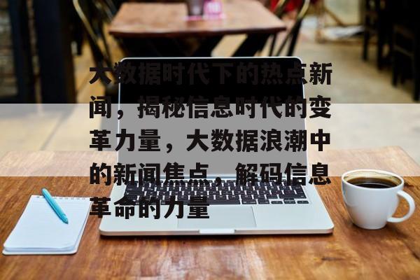 大数据时代下的热点新闻，揭秘信息时代的变革力量，大数据浪潮中的新闻焦点，解码信息革命的力量