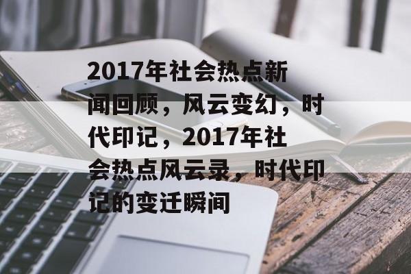2017年社会热点新闻回顾，风云变幻，时代印记，2017年社会热点风云录，时代印记的变迁瞬间