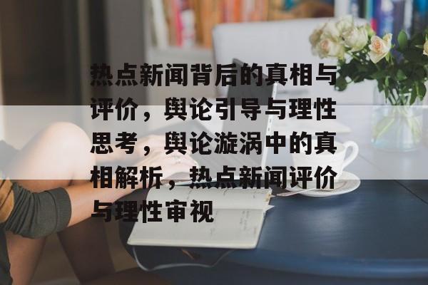 热点新闻背后的真相与评价，舆论引导与理性思考，舆论漩涡中的真相解析，热点新闻评价与理性审视
