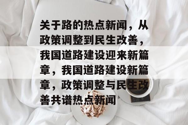 关于路的热点新闻，从政策调整到民生改善，我国道路建设迎来新篇章，我国道路建设新篇章，政策调整与民生改善共谱热点新闻
