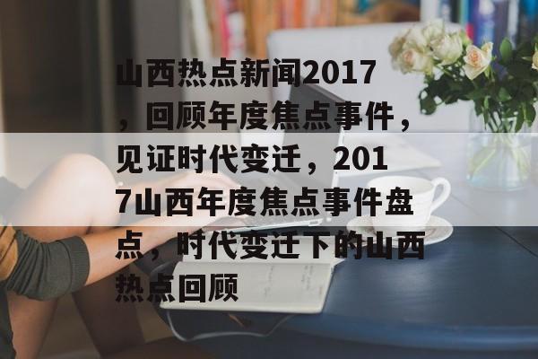 山西热点新闻2017，回顾年度焦点事件，见证时代变迁，2017山西年度焦点事件盘点，时代变迁下的山西热点回顾
