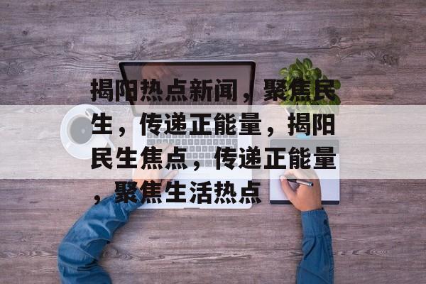 揭阳热点新闻，聚焦民生，传递正能量，揭阳民生焦点，传递正能量，聚焦生活热点