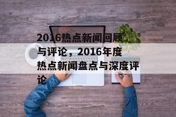 2016热点新闻回顾与评论,2016年度热点新闻盘点与深度评论 2016热点新闻回顾与评论,2016年度热点新闻盘点与深度评论