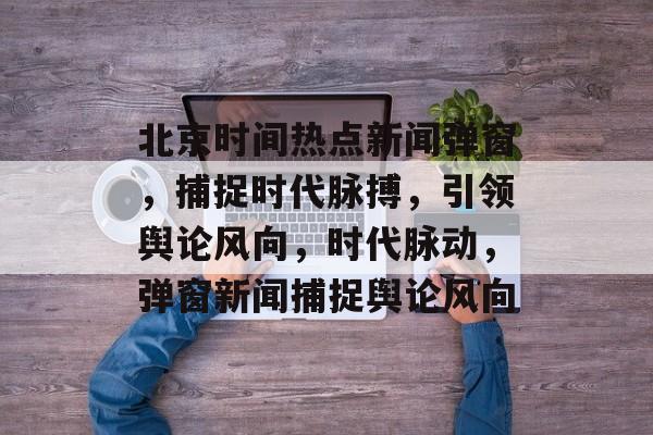 北京时间热点新闻弹窗，捕捉时代脉搏，引领舆论风向，时代脉动，弹窗新闻捕捉舆论风向