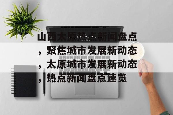 山西太原热点新闻盘点，聚焦城市发展新动态，太原城市发展新动态，热点新闻盘点速览