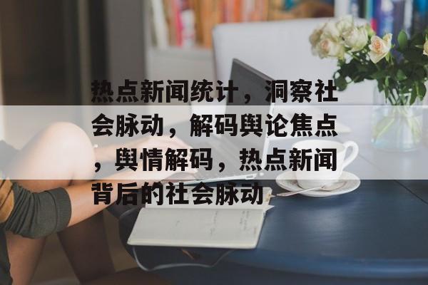 热点新闻统计，洞察社会脉动，解码舆论焦点，舆情解码，热点新闻背后的社会脉动