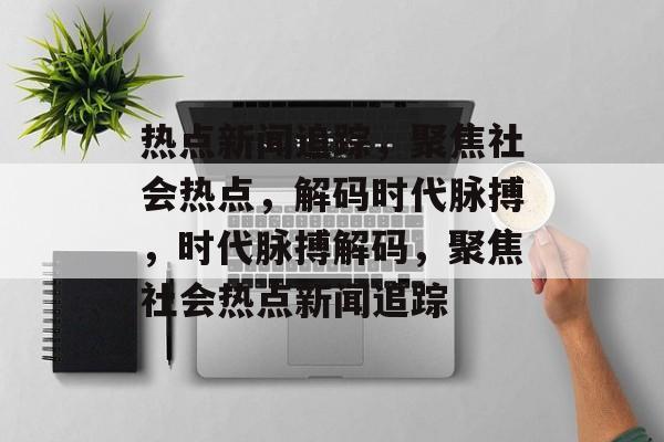 热点新闻追踪，聚焦社会热点，解码时代脉搏，时代脉搏解码，聚焦社会热点新闻追踪