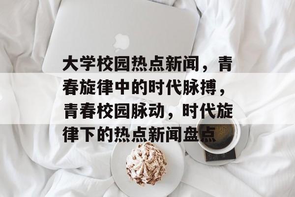 大学校园热点新闻，青春旋律中的时代脉搏，青春校园脉动，时代旋律下的热点新闻盘点