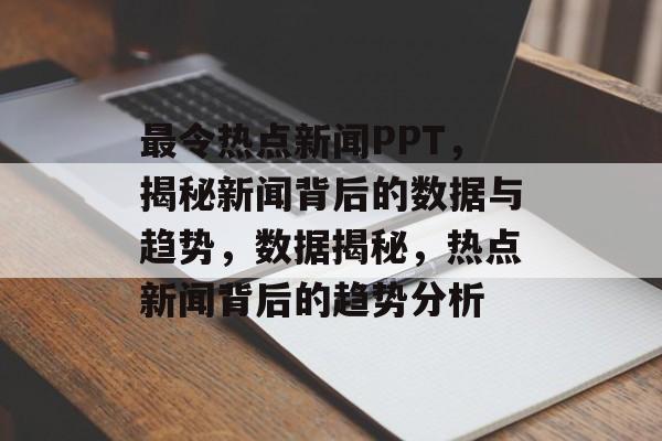 最令热点新闻PPT，揭秘新闻背后的数据与趋势，数据揭秘，热点新闻背后的趋势分析