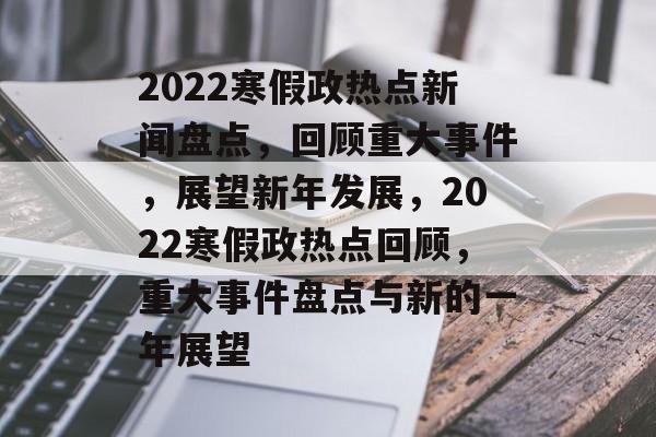 2022寒假政热点新闻盘点，回顾重大事件，展望新年发展，2022寒假政热点回顾，重大事件盘点与新的一年展望