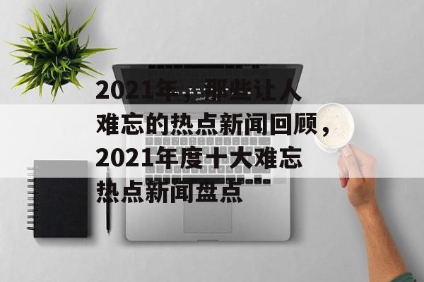 2021年，那些让人难忘的热点新闻回顾，2021年度十大难忘热点新闻盘点