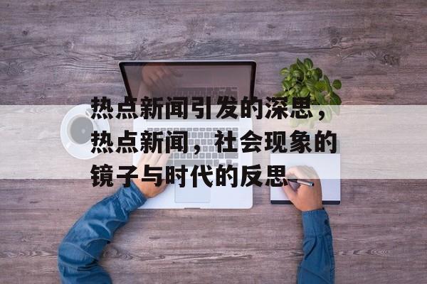 热点新闻引发的深思，热点新闻，社会现象的镜子与时代的反思