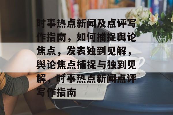时事热点新闻及点评写作指南，如何捕捉舆论焦点，发表独到见解，舆论焦点捕捉与独到见解，时事热点新闻点评写作指南