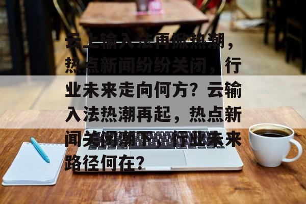 云上输入法再掀热潮，热点新闻纷纷关闭，行业未来走向何方？云输入法热潮再起，热点新闻关闭潮下，行业未来路径何在？