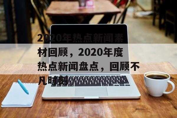 2020年热点新闻素材回顾，2020年度热点新闻盘点，回顾不凡时刻