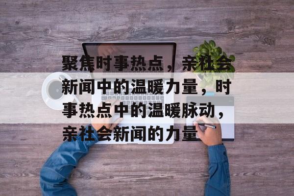 聚焦时事热点，亲社会新闻中的温暖力量，时事热点中的温暖脉动，亲社会新闻的力量