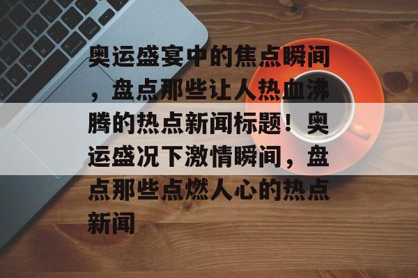 奥运盛宴中的焦点瞬间，盘点那些让人热血沸腾的热点新闻标题！奥运盛况下激情瞬间，盘点那些点燃人心的热点新闻
