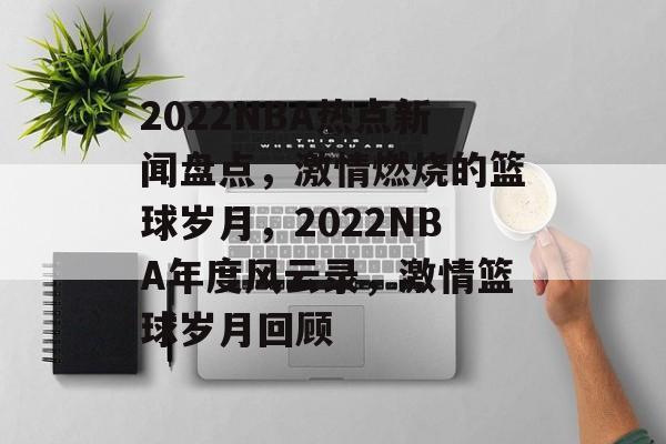 2022NBA热点新闻盘点，激情燃烧的篮球岁月，2022NBA年度风云录，激情篮球岁月回顾