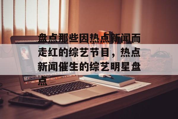 盘点那些因热点新闻而走红的综艺节目，热点新闻催生的综艺明星盘点