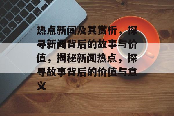 热点新闻及其赏析,探寻新闻背后的故事与价值,揭秘新闻热点,探寻故事背后的价值与意义 热点新闻及其赏析,探寻新闻背后的故事与价值,揭秘新闻热点,探寻故事背后的价值与意义