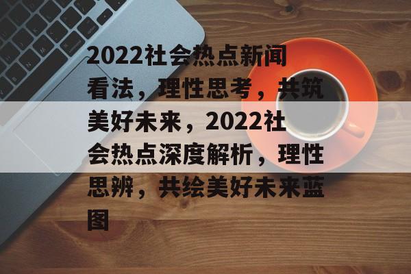2022社会热点新闻看法,理性思考,共筑美好未来,2022社会热点深度解析,理性思辨,共绘美好未来蓝图 2022社会热点新闻看法,理性思考,共筑美好未来,2022社会热点深度解析,理性思辨,共绘美好未来蓝图