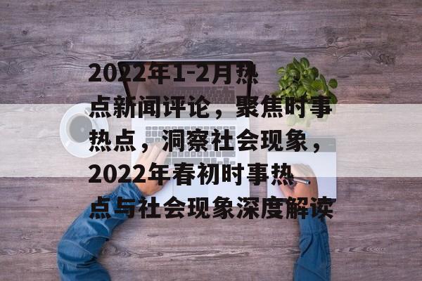 2022年1-2月热点新闻评论,聚焦时事热点,洞察社会现象,2022年春初时事热点与社会现象深度解读 2022年1-2月热点新闻评论,聚焦时事热点,洞察社会现象,2022年春初时事热点与社会现象深度解读