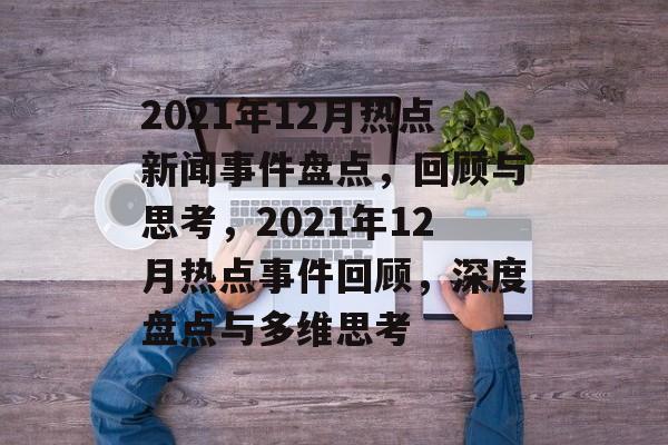 2021年12月热点新闻事件盘点,回顾与思考,2021年12月热点事件回顾,深度盘点与多维思考 2021年12月热点新闻事件盘点,回顾与思考,2021年12月热点事件回顾,深度盘点与多维思考