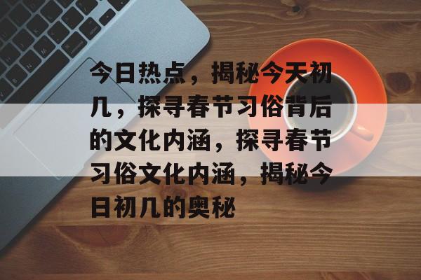 今日热点，揭秘今天初几，探寻春节习俗背后的文化内涵，探寻春节习俗文化内涵，揭秘今日初几的奥秘