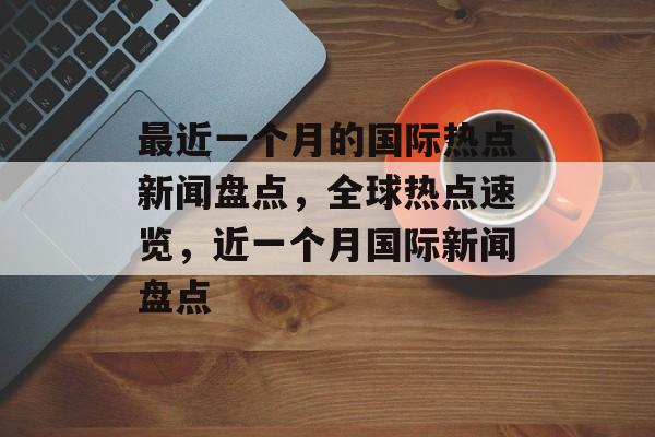 最近一个月的国际热点新闻盘点，全球热点速览，近一个月国际新闻盘点