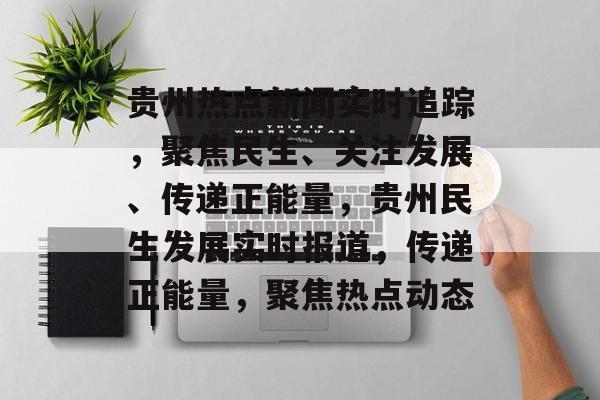 贵州热点新闻实时追踪，聚焦民生、关注发展、传递正能量，贵州民生发展实时报道，传递正能量，聚焦热点动态