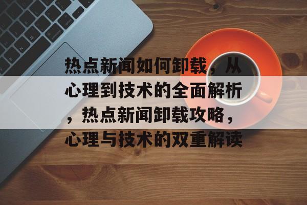 热点新闻如何卸载，从心理到技术的全面解析，热点新闻卸载攻略，心理与技术的双重解读