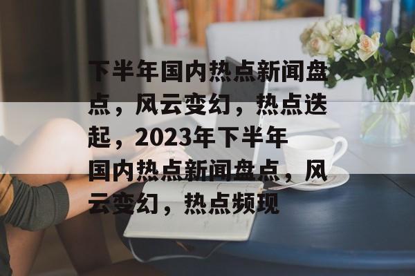 下半年国内热点新闻盘点，风云变幻，热点迭起，2023年下半年国内热点新闻盘点，风云变幻，热点频现