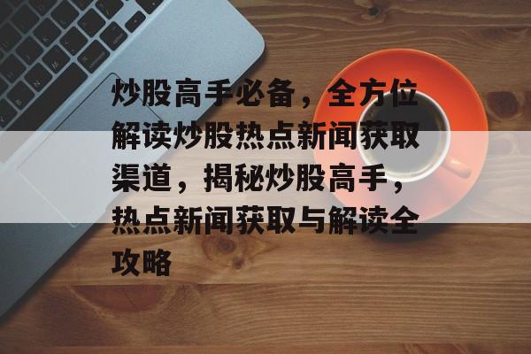 炒股高手必备，全方位解读炒股热点新闻获取渠道，揭秘炒股高手，热点新闻获取与解读全攻略