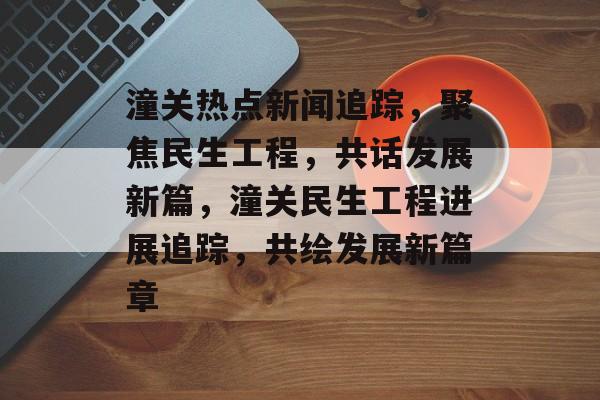 潼关热点新闻追踪，聚焦民生工程，共话发展新篇，潼关民生工程进展追踪，共绘发展新篇章