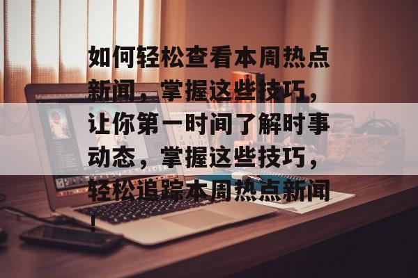 如何轻松查看本周热点新闻，掌握这些技巧，让你第一时间了解时事动态，掌握这些技巧，轻松追踪本周热点新闻！