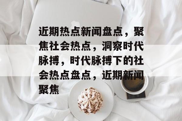 近期热点新闻盘点,聚焦社会热点,洞察时代脉搏,时代脉搏下的社会热点盘点,近期新闻聚焦 近期热点新闻盘点,聚焦社会热点,洞察时代脉搏,时代脉搏下的社会热点盘点,近期新闻聚焦