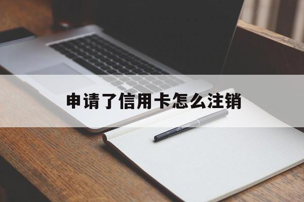 申请了信用卡怎么注销 申请了信用卡怎么注销