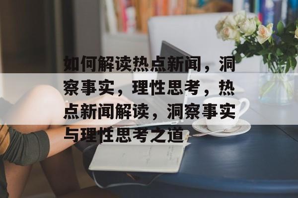 如何解读热点新闻，洞察事实，理性思考，热点新闻解读，洞察事实与理性思考之道