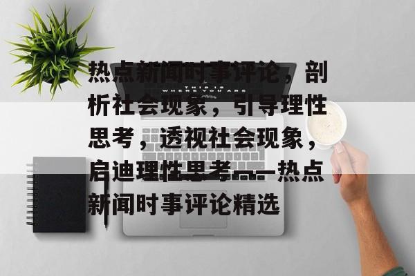 热点新闻时事评论，剖析社会现象，引导理性思考，透视社会现象，启迪理性思考——热点新闻时事评论精选