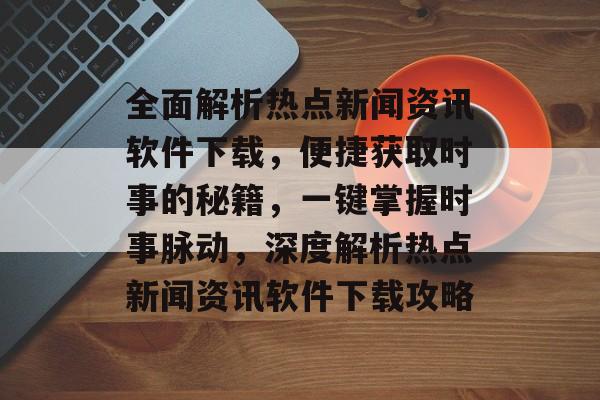 全面解析热点新闻资讯软件下载，便捷获取时事的秘籍，一键掌握时事脉动，深度解析热点新闻资讯软件下载攻略