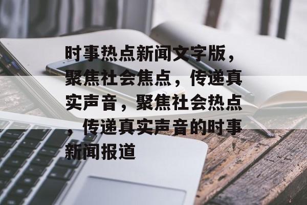 时事热点新闻文字版，聚焦社会焦点，传递真实声音，聚焦社会热点，传递真实声音的时事新闻报道